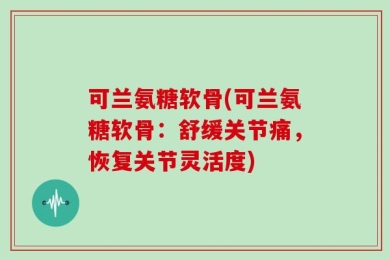 可兰氨糖软骨(可兰氨糖软骨：舒缓关节痛，恢复关节灵活度)
