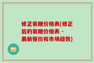 修正氨糖价格表(修正后的氨糖价格表 - 最新报价和市场趋势)