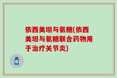 依西美坦与氨糖(依西美坦与氨糖联合药物用于治疗关节炎)
