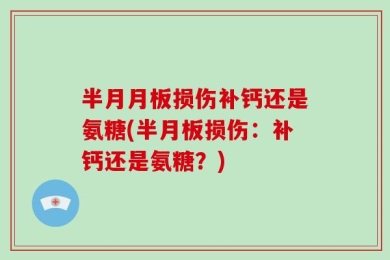 半月月板损伤补钙还是氨糖(半月板损伤：补钙还是氨糖？)