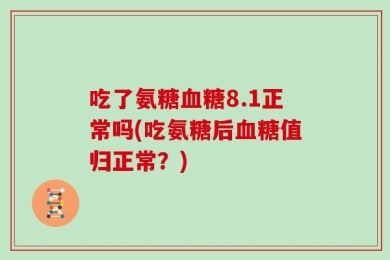 吃了氨糖血糖8.1正常吗(吃氨糖后血糖值归正常？)