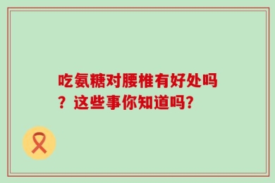 吃氨糖对腰椎有好处吗？这些事你知道吗？