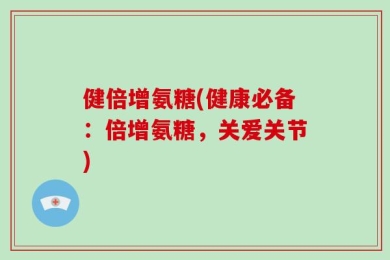 健倍增氨糖(健康必备：倍增氨糖，关爱关节)