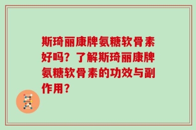 斯琦丽康牌氨糖软骨素好吗？了解斯琦丽康牌氨糖软骨素的功效与副作用？