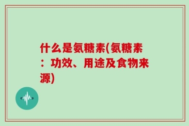 什么是氨糖素(氨糖素：功效、用途及食物来源)