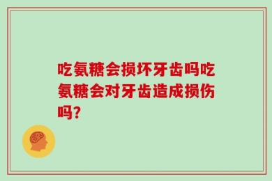 吃氨糖会损坏牙齿吗吃氨糖会对牙齿造成损伤吗？