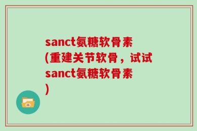 sanct氨糖软骨素(重建关节软骨，试试sanct氨糖软骨素)