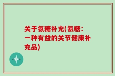 关于氨糖补充(氨糖：一种有益的关节健康补充品)