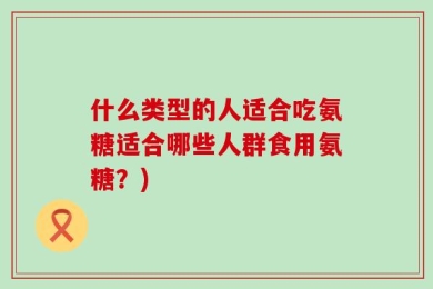 什么类型的人适合吃氨糖适合哪些人群食用氨糖？)