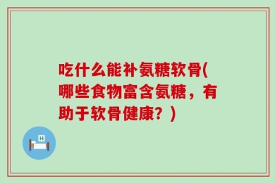 吃什么能补氨糖软骨(哪些食物富含氨糖，有助于软骨健康？)