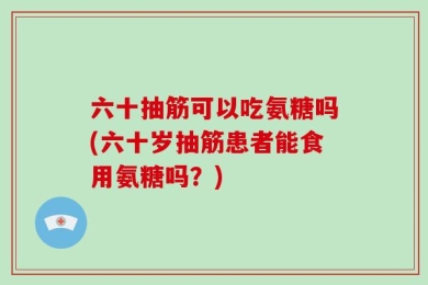 六十抽筋可以吃氨糖吗(六十岁抽筋患者能食用氨糖吗？)