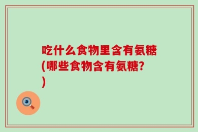 吃什么食物里含有氨糖(哪些食物含有氨糖？)