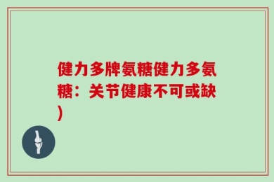 健力多牌氨糖健力多氨糖：关节健康不可或缺)