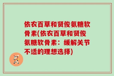 依农百草和贤俊氨糖软骨素(依农百草和贤俊氨糖软骨素：缓解关节不适的理想选择)