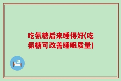 吃氨糖后来睡得好(吃氨糖可改善睡眠质量)