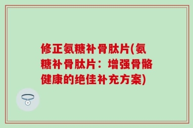 修正氨糖补骨肽片(氨糖补骨肽片：增强骨骼健康的绝佳补充方案)