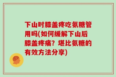 下山时膝盖疼吃氨糖管用吗(如何缓解下山后膝盖疼痛？堪比氨糖的有效方法分享)