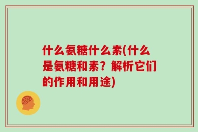 什么氨糖什么素(什么是氨糖和素？解析它们的作用和用途)