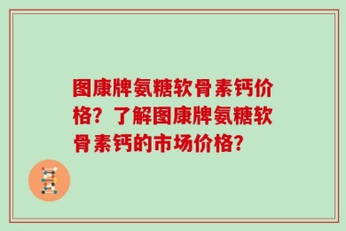 图康牌氨糖软骨素钙价格？了解图康牌氨糖软骨素钙的市场价格？