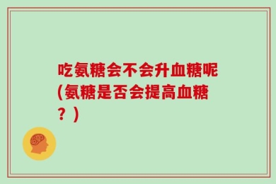 吃氨糖会不会升血糖呢(氨糖是否会提高血糖？)