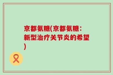 京都氨糖(京都氨糖：新型治疗关节炎的希望)