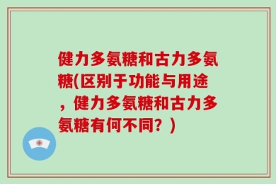 健力多氨糖和古力多氨糖(区别于功能与用途，健力多氨糖和古力多氨糖有何不同？)