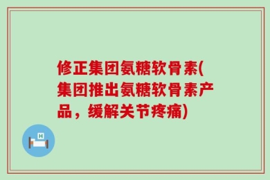 修正集团氨糖软骨素(集团推出氨糖软骨素产品，缓解关节疼痛)