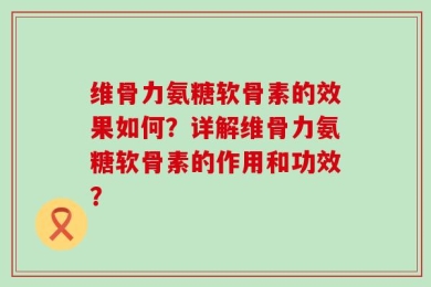 维骨力氨糖软骨素的效果如何？详解维骨力氨糖软骨素的作用和功效？