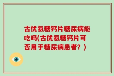 古优氨糖钙片糖尿病能吃吗(古优氨糖钙片可否用于糖尿病患者？)