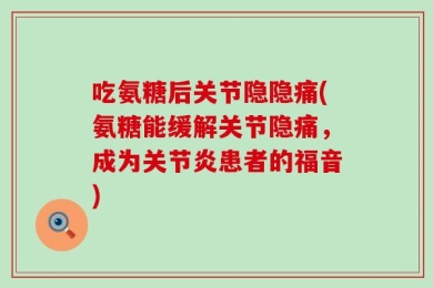 吃氨糖后关节隐隐痛(氨糖能缓解关节隐痛，成为关节炎患者的福音)