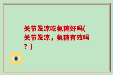 关节发凉吃氨糖好吗(关节发凉，氨糖有效吗？)