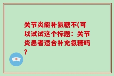 关节炎能补氨糖不(可以试试这个标题：关节炎患者适合补充氨糖吗？