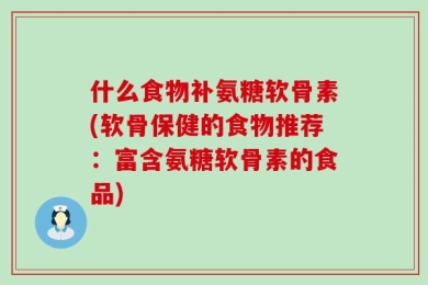 什么食物补氨糖软骨素(软骨保健的食物推荐：富含氨糖软骨素的食品)