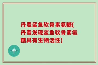 丹麦鲨鱼软骨素氨糖(丹麦发现鲨鱼软骨素氨糖具有生物活性)