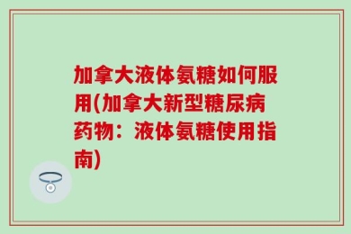加拿大液体氨糖如何服用(加拿大新型糖尿病药物：液体氨糖使用指南)