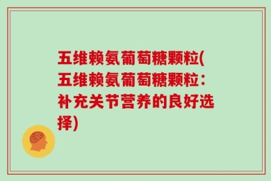 五维赖氨葡萄糖颗粒(五维赖氨葡萄糖颗粒：补充关节营养的良好选择)