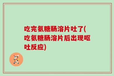 吃完氨糖肠溶片吐了(吃氨糖肠溶片后出现呕吐反应)