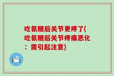 吃氨糖后关节更疼了(吃氨糖后关节疼痛恶化：需引起注意)