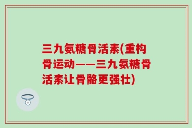 三九氨糖骨活素(重构骨运动——三九氨糖骨活素让骨骼更强壮)