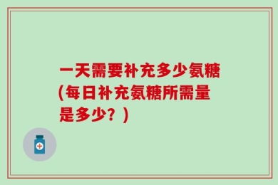 一天需要补充多少氨糖(每日补充氨糖所需量是多少？)