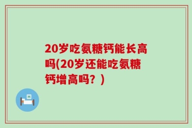20岁吃氨糖钙能长高吗(20岁还能吃氨糖钙增高吗？)