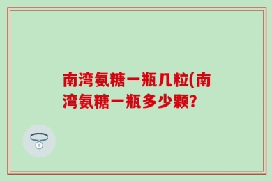 南湾氨糖一瓶几粒(南湾氨糖一瓶多少颗？