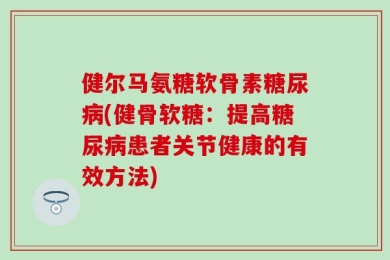 健尔马氨糖软骨素糖尿病(健骨软糖：提高糖尿病患者关节健康的有效方法)