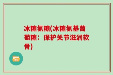 冰糖氨糖(冰糖氨基葡萄糖：保护关节滋润软骨)