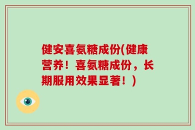 健安喜氨糖成份(健康营养！喜氨糖成份，长期服用效果显著！)