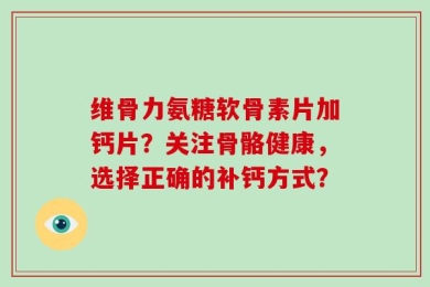 维骨力氨糖软骨素片加钙片？关注骨骼健康，选择正确的补钙方式？