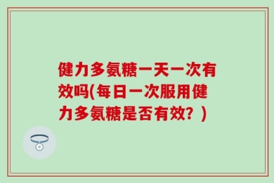 健力多氨糖一天一次有效吗(每日一次服用健力多氨糖是否有效？)