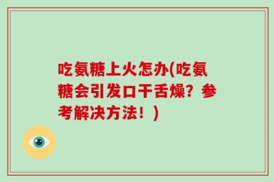 吃氨糖上火怎办(吃氨糖会引发口干舌燥？参考解决方法！)