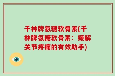 千林牌氨糖软骨素(千林牌氨糖软骨素：缓解关节疼痛的有效助手)