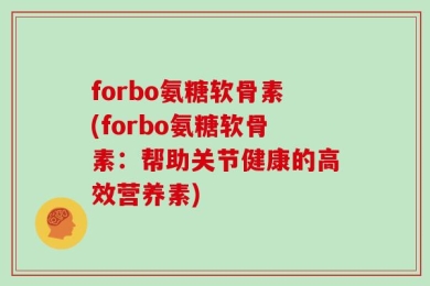 forbo氨糖软骨素(forbo氨糖软骨素：帮助关节健康的高效营养素)
